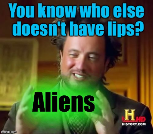Ancient Aliens Meme | You know who else doesn't have lips? Aliens | image tagged in memes,ancient aliens | made w/ Imgflip meme maker