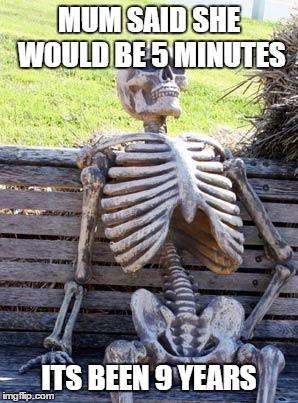 Waiting Skeleton Meme | MUM SAID SHE WOULD BE 5 MINUTES; ITS BEEN 9 YEARS | image tagged in memes,waiting skeleton | made w/ Imgflip meme maker