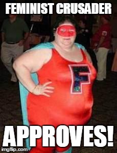 Fat Feminist Crusader | FEMINIST CRUSADER; APPROVES! | image tagged in fat feminist crusader | made w/ Imgflip meme maker