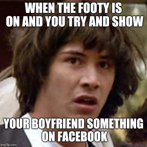 Conspiracy Keanu Meme | WHEN THE FOOTY IS ON AND YOU TRY AND SHOW; YOUR BOYFRIEND SOMETHING ON FACEBOOK | image tagged in memes,conspiracy keanu | made w/ Imgflip meme maker