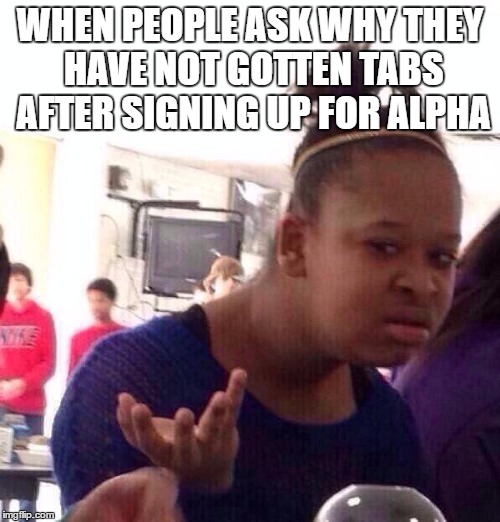 Black Girl Wat | WHEN PEOPLE ASK WHY THEY HAVE NOT GOTTEN TABS AFTER SIGNING UP FOR ALPHA | image tagged in memes,black girl wat | made w/ Imgflip meme maker