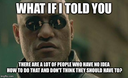 Matrix Morpheus Meme | WHAT IF I TOLD YOU THERE ARE A LOT OF PEOPLE WHO HAVE NO IDEA HOW TO DO THAT AND DON'T THINK THEY SHOULD HAVE TO? | image tagged in memes,matrix morpheus | made w/ Imgflip meme maker