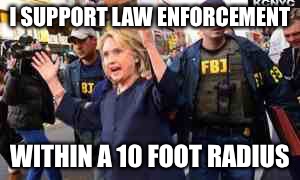 Hillary for Prison 2016 | I SUPPORT LAW ENFORCEMENT; WITHIN A 10 FOOT RADIUS | image tagged in hillary for prison 2016 | made w/ Imgflip meme maker