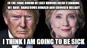 Trump Clinton | IN THE FINAL ROUND OF LAST KNUCKLEHEAD STANDING WE HAVE: DANGEROUS DONALD AND CROOKED HILLARY; I THINK I AM GOING TO BE SICK | image tagged in trump clinton | made w/ Imgflip meme maker