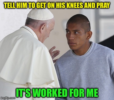 TELL HIM TO GET ON HIS KNEES AND PRAY IT'S WORKED FOR ME | made w/ Imgflip meme maker