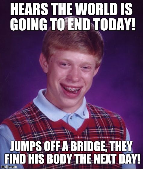 Bad Luck Brian Meme | HEARS THE WORLD IS GOING TO END TODAY! JUMPS OFF A BRIDGE, THEY FIND HIS BODY THE NEXT DAY! | image tagged in memes,bad luck brian | made w/ Imgflip meme maker