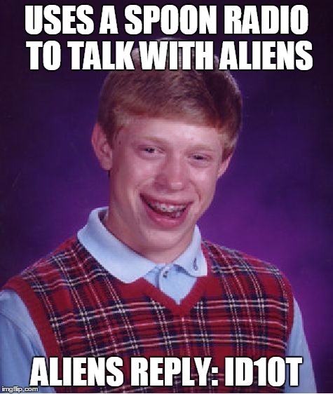 Aliens.... | USES A SPOON RADIO TO TALK WITH ALIENS; ALIENS REPLY: ID10T | image tagged in memes,bad luck brian | made w/ Imgflip meme maker