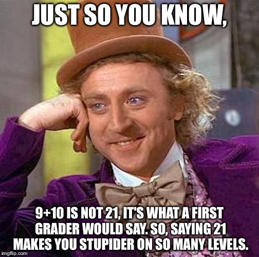 Creepy Condescending Wonka Meme | JUST SO YOU KNOW, 9+10 IS NOT 21, IT'S WHAT A FIRST GRADER WOULD SAY. SO, SAYING 21 MAKES YOU STUPIDER ON SO MANY LEVELS. | image tagged in memes,creepy condescending wonka | made w/ Imgflip meme maker