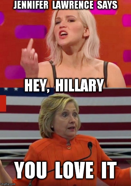 Jennifer Lawrence tells Hillary where shes coming from.  | JENNIFER  LAWRENCE  SAYS; HEY,  HILLARY; YOU  LOVE  IT | image tagged in funny meme,hillary clinton,jennifer lawrence,political,celebrity opinion | made w/ Imgflip meme maker