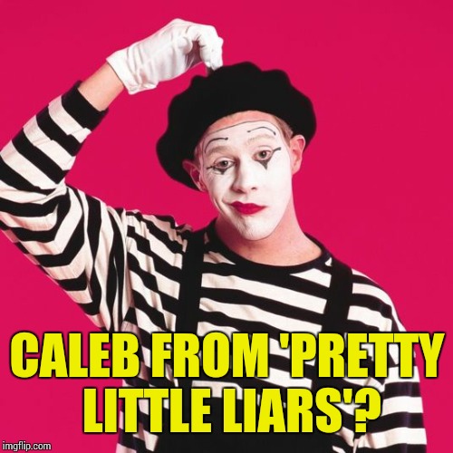 confused mime | CALEB FROM 'PRETTY LITTLE LIARS'? | image tagged in confused mime | made w/ Imgflip meme maker