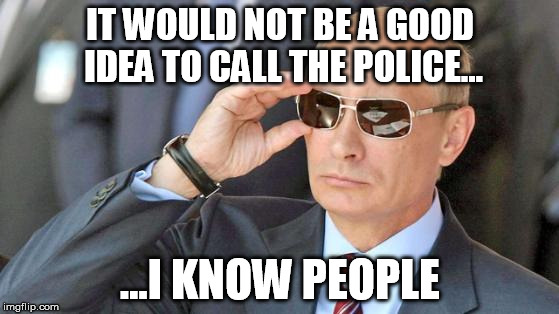 putin_sunglasses | IT WOULD NOT BE A GOOD IDEA TO CALL THE POLICE... ...I KNOW PEOPLE | image tagged in putin_sunglasses | made w/ Imgflip meme maker