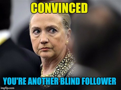 upset hillary | CONVINCED YOU'RE ANOTHER BLIND FOLLOWER | image tagged in upset hillary | made w/ Imgflip meme maker