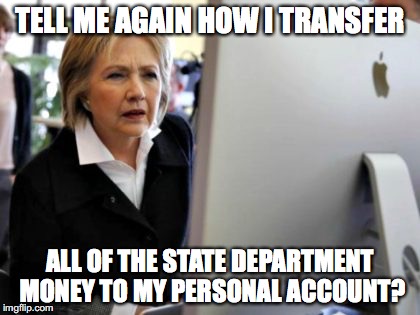 Career Criminal | TELL ME AGAIN HOW I TRANSFER; ALL OF THE STATE DEPARTMENT MONEY TO MY PERSONAL ACCOUNT? | image tagged in hillary clinton,criminal | made w/ Imgflip meme maker