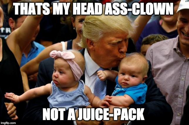 Trump Sucks  | THATS MY HEAD ASS-CLOWN; NOT A JUICE-PACK | image tagged in donald trump approves | made w/ Imgflip meme maker