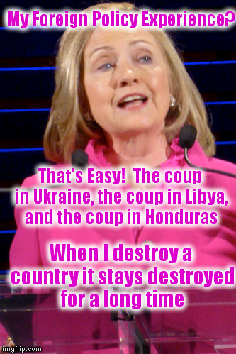 Clinton:  A Weapon of Mass Destruction | My Foreign Policy Experience? That's Easy!  The coup in Ukraine, the coup in Libya, and the coup in Honduras; When I destroy a country it stays destroyed for a long time | image tagged in memes,hillary clinton,ukraine,libya,destruction,politics | made w/ Imgflip meme maker