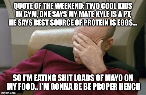Captain Picard Facepalm | QUOTE OF THE WEEKEND: TWO COOL KIDS IN GYM, ONE SAYS MY MATE KYLE IS A PT, HE SAYS BEST SOURCE OF PROTEIN IS EGGS... SO I'M EATING SHIT LOADS OF MAYO ON MY FOOD.. I'M GONNA BE BE PROPER HENCH | image tagged in memes,captain picard facepalm | made w/ Imgflip meme maker