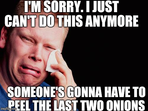 I tried, I cried. These tears I cannot hide! Never thought I'd say this, but these onions stole my pride! | I'M SORRY. I JUST CAN'T DO THIS ANYMORE; SOMEONE'S GONNA HAVE TO PEEL THE LAST TWO ONIONS | image tagged in cry | made w/ Imgflip meme maker