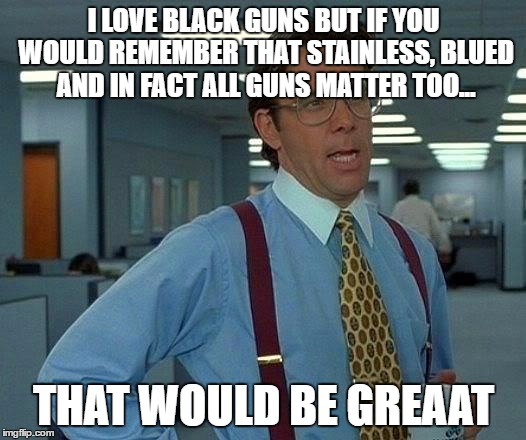 That Would Be Great Meme | I LOVE BLACK GUNS BUT IF YOU WOULD REMEMBER THAT STAINLESS, BLUED AND IN FACT ALL GUNS MATTER TOO... THAT WOULD BE GREAAT | image tagged in memes,that would be great | made w/ Imgflip meme maker