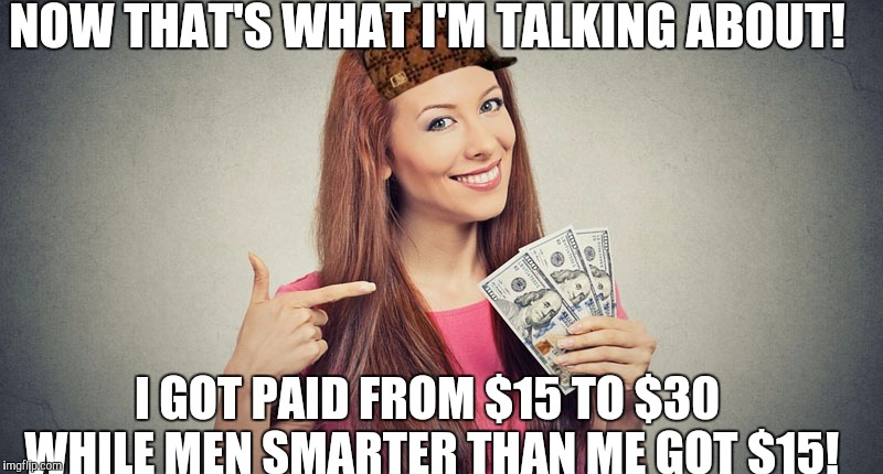 Rich slut | NOW THAT'S WHAT I'M TALKING ABOUT! I GOT PAID FROM $15 TO $30 WHILE MEN SMARTER THAN ME GOT $15! | image tagged in rich slut,scumbag | made w/ Imgflip meme maker