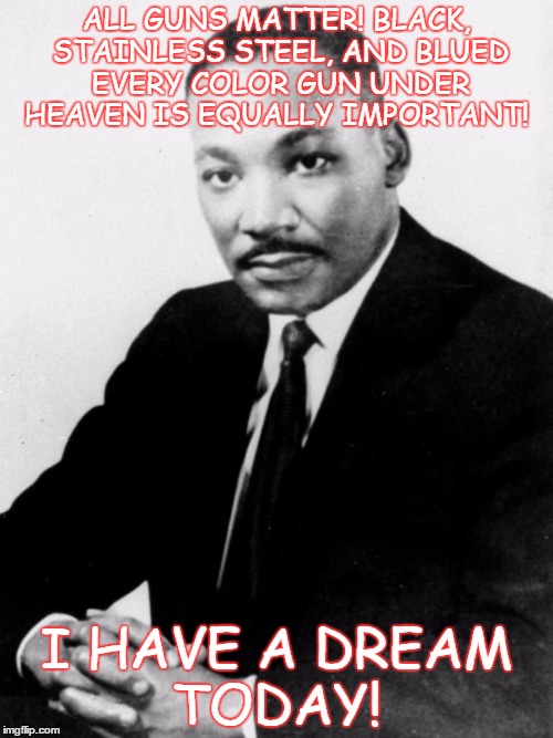 martin Luther King Jr  | ALL GUNS MATTER! BLACK, STAINLESS STEEL, AND BLUED EVERY COLOR GUN UNDER HEAVEN IS EQUALLY IMPORTANT! I HAVE A DREAM TODAY! | image tagged in martin luther king jr | made w/ Imgflip meme maker