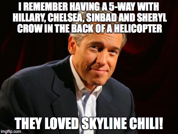 Brian Williams Brag | I REMEMBER HAVING A 5-WAY WITH HILLARY, CHELSEA, SINBAD AND SHERYL CROW IN THE BACK OF A HELICOPTER; THEY LOVED SKYLINE CHILI! | image tagged in brian williams brag | made w/ Imgflip meme maker