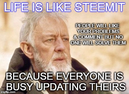 Obi Wan Kenobi Meme | LIFE IS LIKE STEEMIT; PEOPLE WILL LIKE YOUR PROBLEMS & COMMENT BUT NO ONE WILL SOLVE THEM; BECAUSE EVERYONE IS BUSY UPDATING THEIRS | image tagged in memes,obi wan kenobi | made w/ Imgflip meme maker