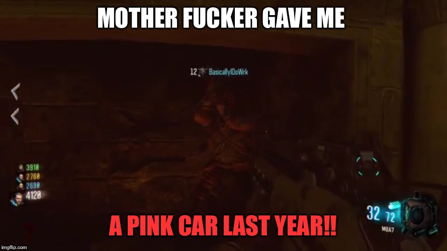 Mother f***er gave me | MOTHER FUCKER GAVE ME; A PINK CAR LAST YEAR!! | image tagged in black ops 3,youtuber | made w/ Imgflip meme maker