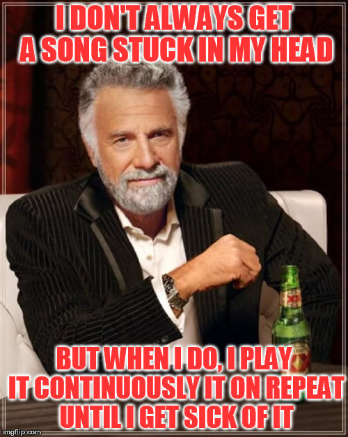 Want to know how to cure Earworm? Behold! | I DON'T ALWAYS GET A SONG STUCK IN MY HEAD; BUT WHEN I DO, I PLAY IT CONTINUOUSLY IT ON REPEAT UNTIL I GET SICK OF IT | image tagged in memes,the most interesting man in the world | made w/ Imgflip meme maker