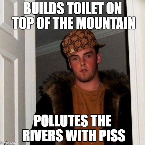 Scumbag Steve Meme | BUILDS TOILET ON TOP OF THE MOUNTAIN; POLLUTES THE RIVERS WITH PISS | image tagged in memes,scumbag steve | made w/ Imgflip meme maker