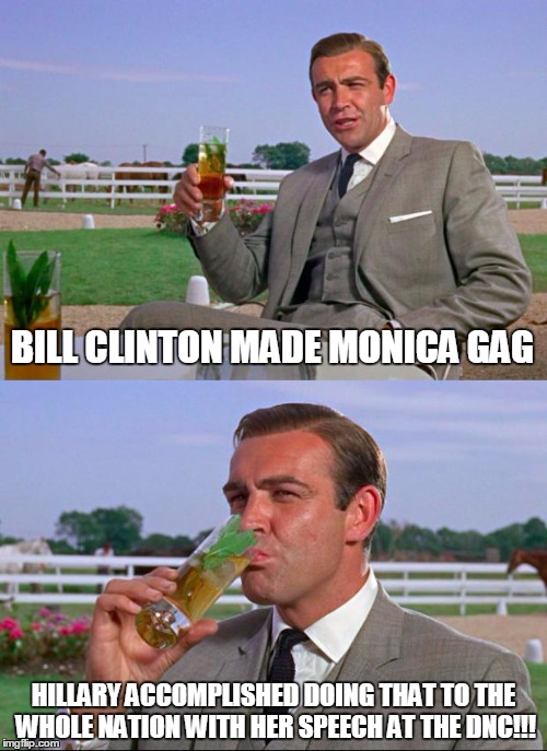 Sean Connery > Kermit | BILL CLINTON MADE MONICA GAG; HILLARY ACCOMPLISHED DOING THAT TO THE WHOLE NATION WITH HER SPEECH AT THE DNC!!! | image tagged in sean connery  kermit | made w/ Imgflip meme maker
