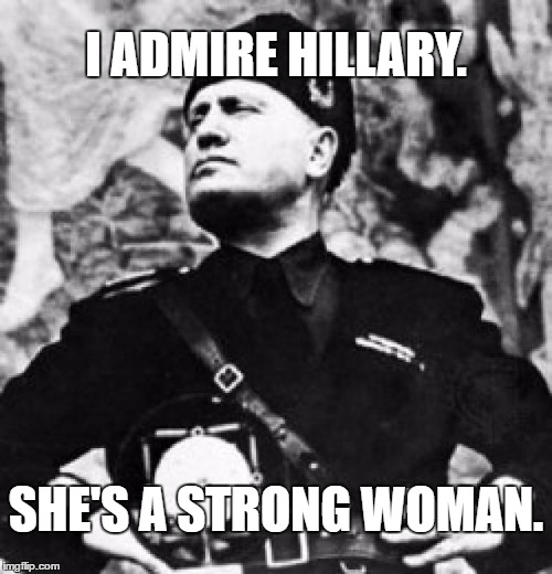 Mussolini admires strong woman Hillary. | I ADMIRE HILLARY. SHE'S A STRONG WOMAN. | image tagged in mussolini | made w/ Imgflip meme maker