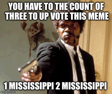 Say That Again I Dare You | YOU HAVE TO THE COUNT OF THREE TO UP VOTE THIS MEME; 1 MISSISSIPPI 2 MISSISSIPPI | image tagged in memes,say that again i dare you | made w/ Imgflip meme maker