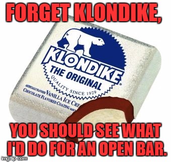 open bar | FORGET KLONDIKE, YOU SHOULD SEE WHAT I'D DO FOR AN OPEN BAR. | image tagged in klondikebar,open bar,drinking,funny | made w/ Imgflip meme maker