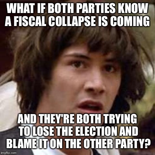 Economic Disaster Keanu | WHAT IF BOTH PARTIES KNOW A FISCAL COLLAPSE IS COMING; AND THEY'RE BOTH TRYING TO LOSE THE ELECTION AND BLAME IT ON THE OTHER PARTY? | image tagged in memes,conspiracy keanu,election | made w/ Imgflip meme maker