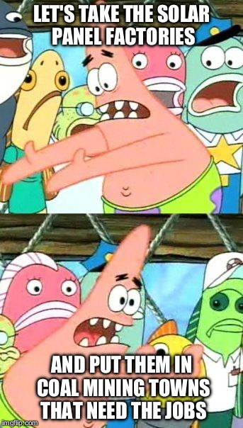 Put It Somewhere Else Patrick | LET'S TAKE THE SOLAR PANEL FACTORIES; AND PUT THEM IN COAL MINING TOWNS THAT NEED THE JOBS | image tagged in memes,put it somewhere else patrick | made w/ Imgflip meme maker