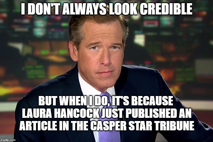 Laura Hancock makes Brian Williams look credible | I DON'T ALWAYS LOOK CREDIBLE; BUT WHEN I DO, IT'S BECAUSE LAURA HANCOCK JUST PUBLISHED AN ARTICLE IN THE CASPER STAR TRIBUNE | image tagged in brian williams,casper star tribune,laura hancock,i don't always | made w/ Imgflip meme maker