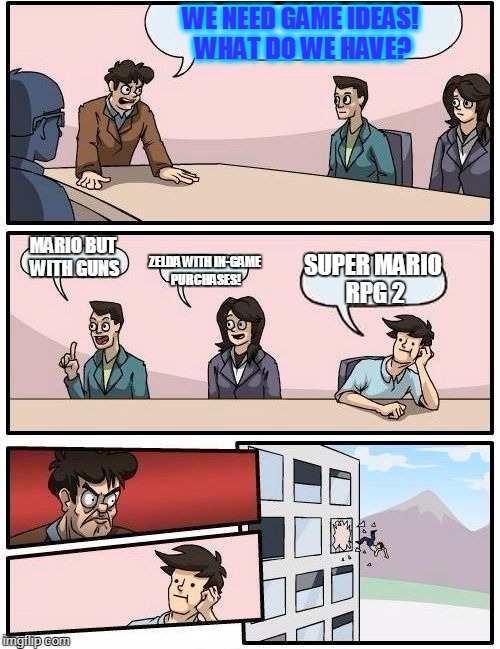 True mario fans | WE NEED GAME IDEAS! WHAT DO WE HAVE? MARIO BUT WITH GUNS; ZELDA WITH IN-GAME PURCHASES! SUPER MARIO RPG 2 | image tagged in memes,boardroom meeting suggestion,nintendo,mario | made w/ Imgflip meme maker