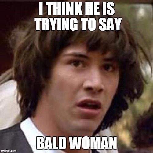 Conspiracy Keanu Meme | I THINK HE IS TRYING TO SAY BALD WOMAN | image tagged in memes,conspiracy keanu | made w/ Imgflip meme maker