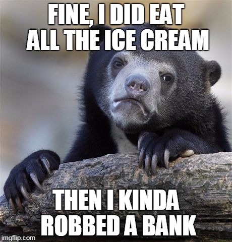 Confession Bear Meme | FINE, I DID EAT ALL THE ICE CREAM; THEN I KINDA ROBBED A BANK | image tagged in memes,confession bear | made w/ Imgflip meme maker