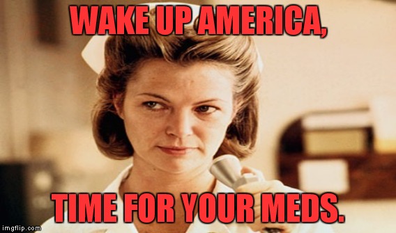 Thank God, time for more meds! | WAKE UP AMERICA, TIME FOR YOUR MEDS. | image tagged in trump,clinton,election,america,nurse ratched | made w/ Imgflip meme maker