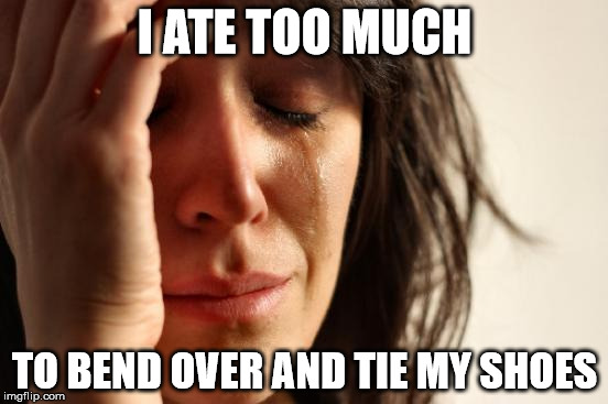 First World Problems | I ATE TOO MUCH; TO BEND OVER AND TIE MY SHOES | image tagged in memes,first world problems | made w/ Imgflip meme maker