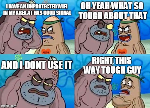 How Tough Are You Meme | OH YEAH WHAT SO TOUGH ABOUT THAT; I HAVE AN UNPROTECTED WIFI IN MY AREA AT HAS GOOD SIGNAL; AND I DONT USE IT; RIGHT THIS WAY TOUGH GUY | image tagged in memes,how tough are you | made w/ Imgflip meme maker