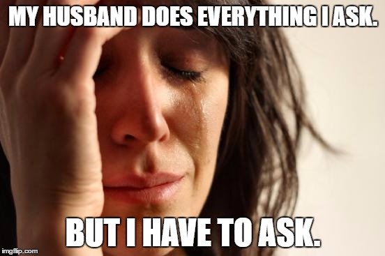 Same irl | MY HUSBAND DOES EVERYTHING I ASK. BUT I HAVE TO ASK. | image tagged in memes,first world problems | made w/ Imgflip meme maker