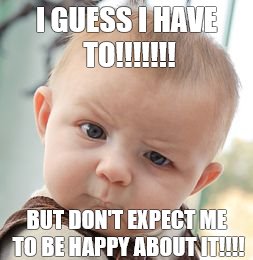 Skeptical Baby Meme | I GUESS I HAVE TO!!!!!!! BUT DON'T EXPECT ME TO BE HAPPY ABOUT IT!!!! | image tagged in memes,skeptical baby | made w/ Imgflip meme maker