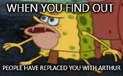 Spongegar Meme | WHEN YOU FIND OUT; PEOPLE HAVE REPLACED YOU WITH ARTHUR | image tagged in memes,spongegar | made w/ Imgflip meme maker