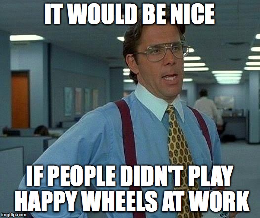 That Would Be Great Meme | IT WOULD BE NICE; IF PEOPLE DIDN'T PLAY HAPPY WHEELS AT WORK | image tagged in memes,that would be great | made w/ Imgflip meme maker