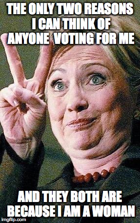 Hillary Clinton 2016  | THE ONLY TWO REASONS I CAN THINK OF ANYONE  VOTING FOR ME; AND THEY BOTH ARE BECAUSE I AM A WOMAN | image tagged in hillary clinton 2016 | made w/ Imgflip meme maker