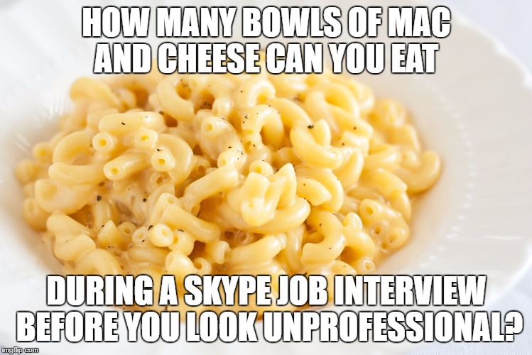 mac & cheese | HOW MANY BOWLS OF MAC AND CHEESE CAN YOU EAT; DURING A SKYPE JOB INTERVIEW BEFORE YOU LOOK UNPROFESSIONAL? | image tagged in macaroni  cheese,skype,job interview,funny,unprofessional | made w/ Imgflip meme maker
