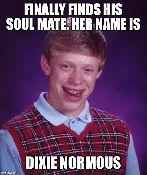 Bad Luck Brian Meme | FINALLY FINDS HIS SOUL MATE. HER NAME IS; DIXIE NORMOUS | image tagged in memes,bad luck brian | made w/ Imgflip meme maker