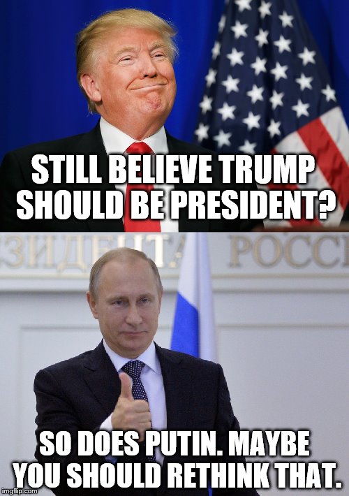 Donald Trump. Maybe not so good for America. | STILL BELIEVE TRUMP SHOULD BE PRESIDENT? SO DOES PUTIN. MAYBE YOU SHOULD RETHINK THAT. | image tagged in trump,putin,donald trump,vladimir putin | made w/ Imgflip meme maker